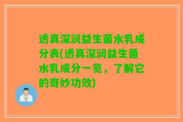 透真深润益生菌水乳成分表(透真深润益生菌水乳成分一览，了解它的奇妙功效)