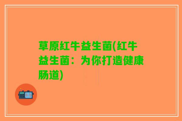 草原红牛益生菌(红牛益生菌：为你打造健康肠道)