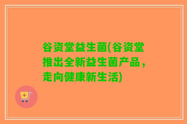 谷资堂益生菌(谷资堂推出全新益生菌产品，走向健康新生活)