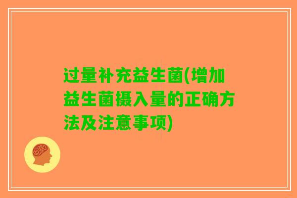 过量补充益生菌(增加益生菌摄入量的正确方法及注意事项)