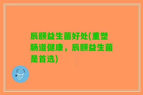 辰颐益生菌好处(重塑肠道健康，辰颐益生菌是首选)
