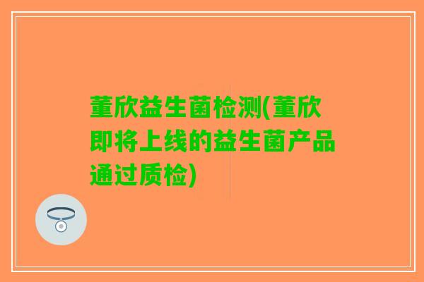 董欣益生菌检测(董欣即将上线的益生菌产品通过质检)