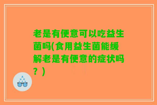 老是有便意可以吃益生菌吗(食用益生菌能缓解老是有便意的症状吗？)