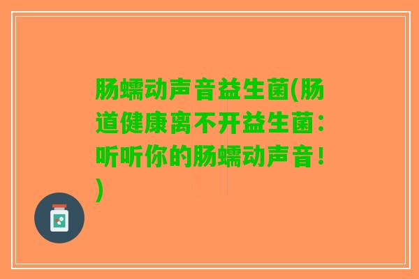 肠蠕动声音益生菌(肠道健康离不开益生菌：听听你的肠蠕动声音！)