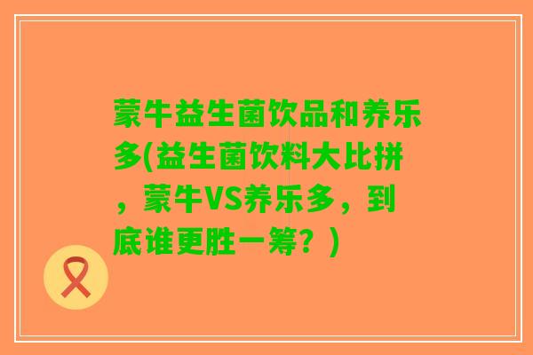 蒙牛益生菌饮品和养乐多(益生菌饮料大比拼，蒙牛VS养乐多，到底谁更胜一筹？)