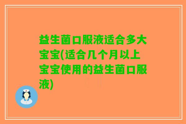 益生菌口服液适合多大宝宝(适合几个月以上宝宝使用的益生菌口服液)