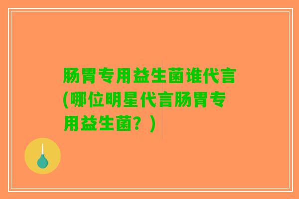 肠胃专用益生菌谁代言(哪位明星代言肠胃专用益生菌？)