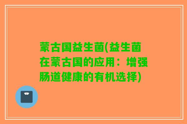 蒙古国益生菌(益生菌在蒙古国的应用：增强肠道健康的有机选择)