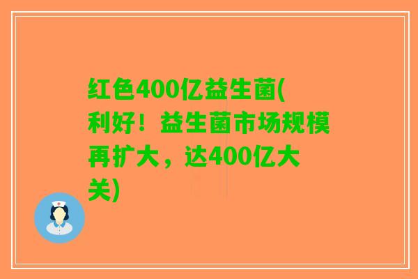 红色400亿益生菌(利好！益生菌市场规模再扩大，达400亿大关)