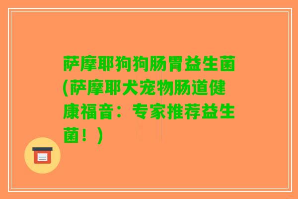 萨摩耶狗狗肠胃益生菌(萨摩耶犬宠物肠道健康福音：专家推荐益生菌！)