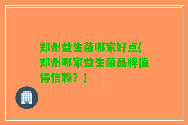 郑州益生菌哪家好点(郑州哪家益生菌品牌值得信赖？)