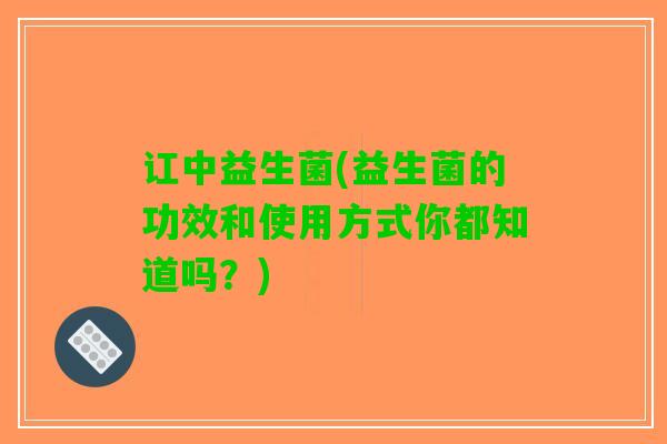 讧中益生菌(益生菌的功效和使用方式你都知道吗？)