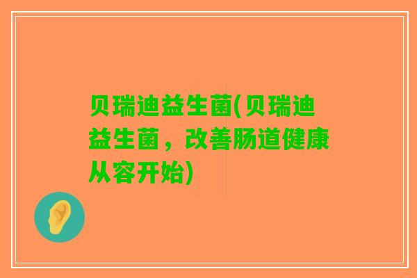 贝瑞迪益生菌(贝瑞迪益生菌，改善肠道健康从容开始)