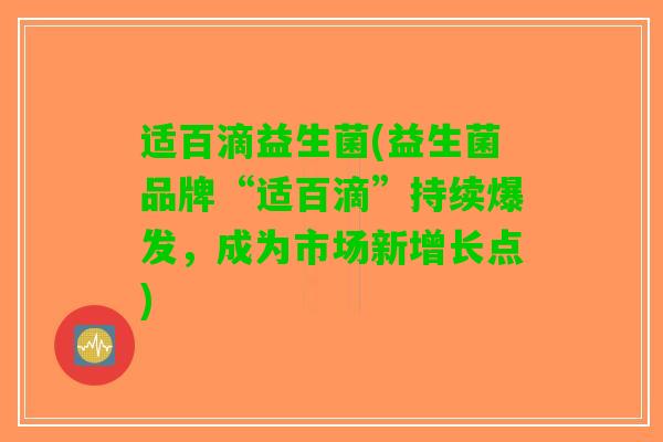 适百滴益生菌(益生菌品牌“适百滴”持续爆发，成为市场新增长点)
