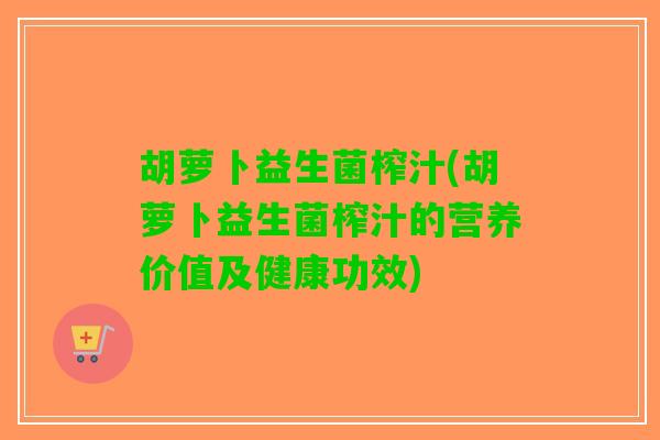 胡萝卜益生菌榨汁(胡萝卜益生菌榨汁的营养价值及健康功效)