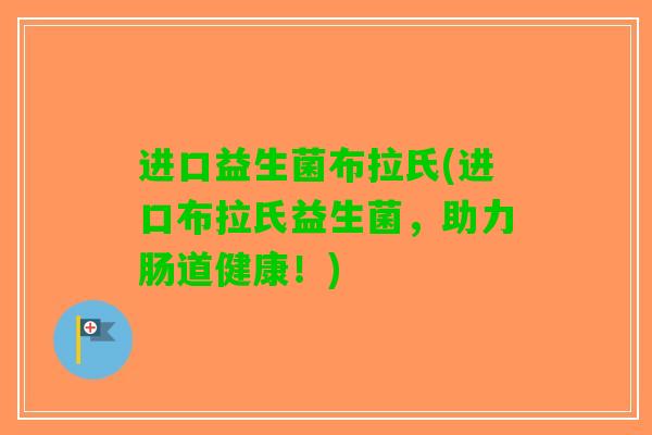 进口益生菌布拉氏(进口布拉氏益生菌，助力肠道健康！)