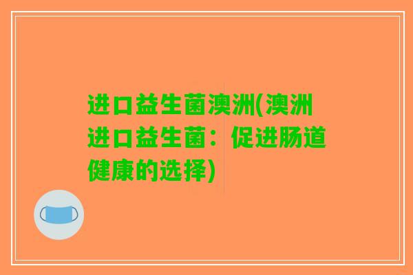 进口益生菌澳洲(澳洲进口益生菌：促进肠道健康的选择)