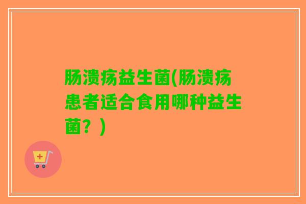 肠溃疡益生菌(肠溃疡患者适合食用哪种益生菌？)