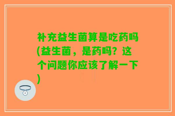 补充益生菌算是吃药吗(益生菌，是药吗？这个问题你应该了解一下)