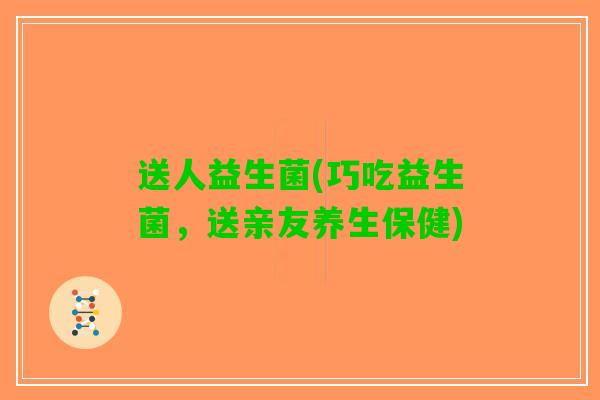 送人益生菌(巧吃益生菌，送亲友养生保健)