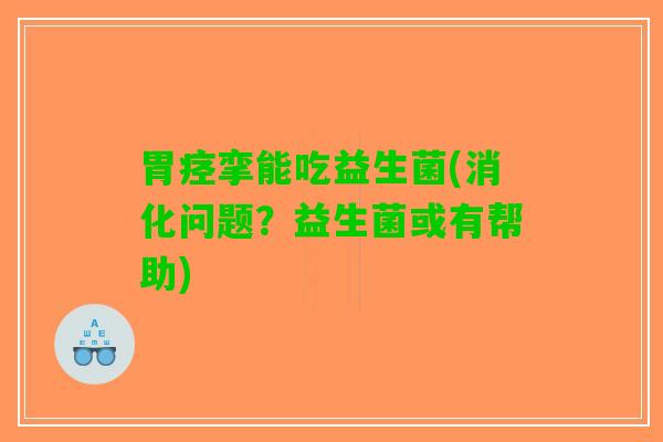 胃痉挛能吃益生菌(消化问题？益生菌或有帮助)