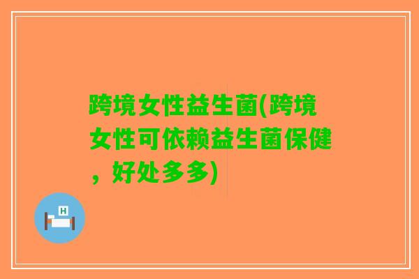 跨境女性益生菌(跨境女性可依赖益生菌保健，好处多多)