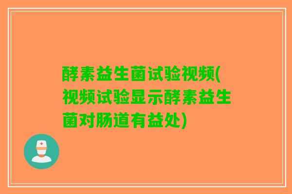 酵素益生菌试验视频(视频试验显示酵素益生菌对肠道有益处)
