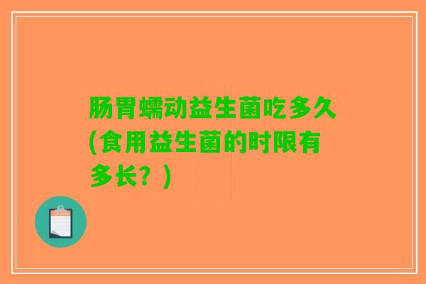 肠胃蠕动益生菌吃多久(食用益生菌的时限有多长？)