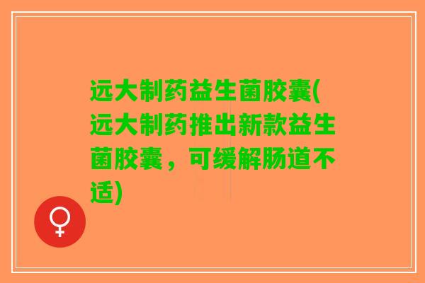 远大制药益生菌胶囊(远大制药推出新款益生菌胶囊，可缓解肠道不适)