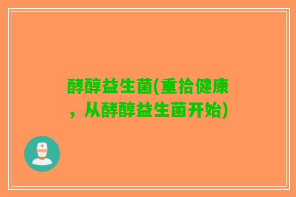 酵醇益生菌(重拾健康，从酵醇益生菌开始)