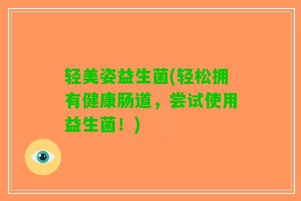 轻美姿益生菌(轻松拥有健康肠道，尝试使用益生菌！)