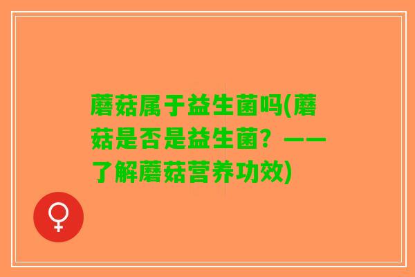 蘑菇属于益生菌吗(蘑菇是否是益生菌？——了解蘑菇营养功效)
