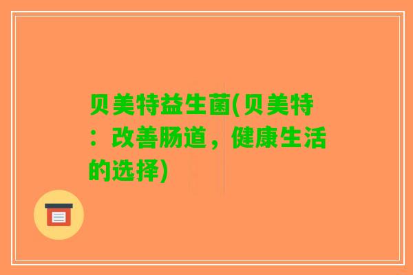 贝美特益生菌(贝美特：改善肠道，健康生活的选择)