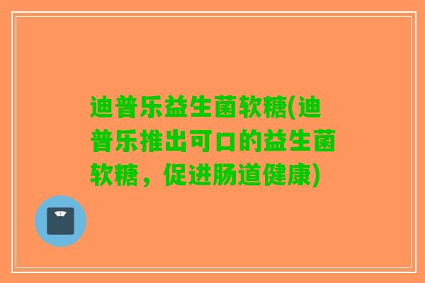 迪普乐益生菌软糖(迪普乐推出可口的益生菌软糖，促进肠道健康)
