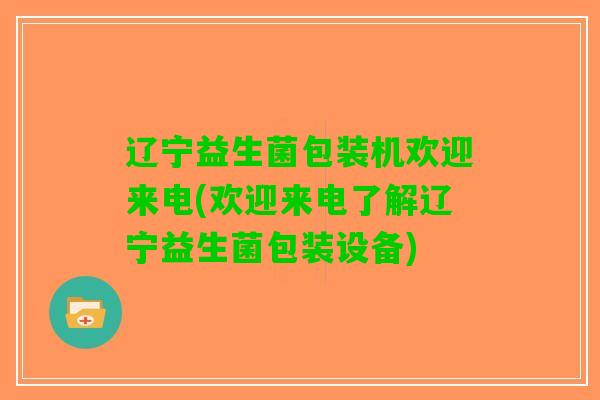 辽宁益生菌包装机欢迎来电(欢迎来电了解辽宁益生菌包装设备)
