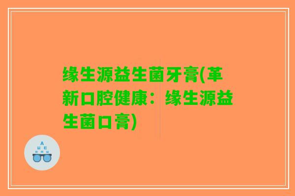 缘生源益生菌牙膏(革新口腔健康：缘生源益生菌口膏)