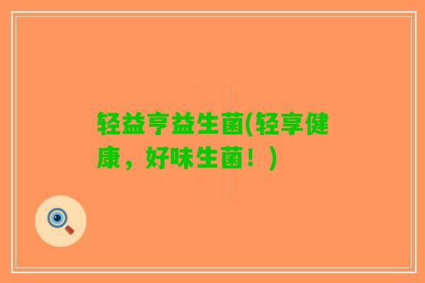 轻益亨益生菌(轻享健康，好味生菌！)