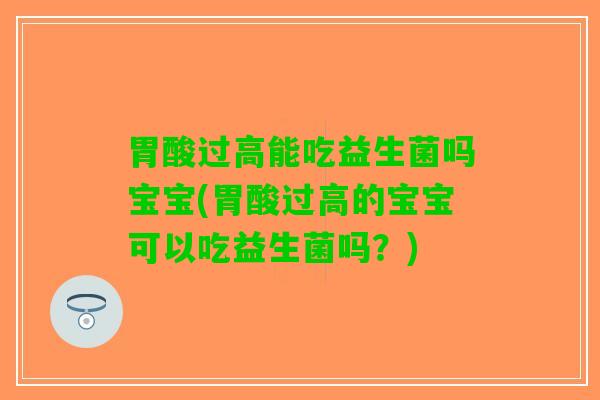 胃酸过高能吃益生菌吗宝宝(胃酸过高的宝宝可以吃益生菌吗？)