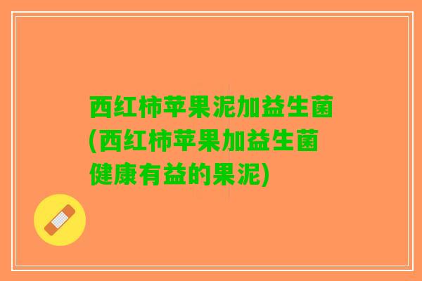 西红柿苹果泥加益生菌(西红柿苹果加益生菌健康有益的果泥)