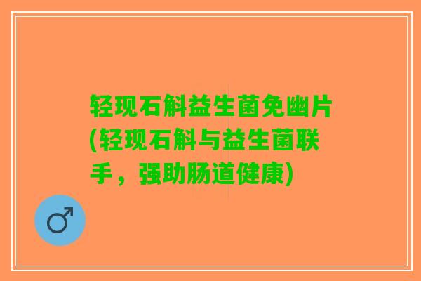 轻现石斛益生菌免幽片(轻现石斛与益生菌联手，强助肠道健康)