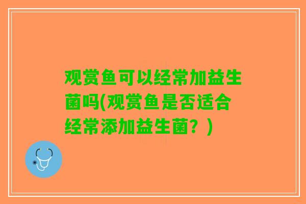 观赏鱼可以经常加益生菌吗(观赏鱼是否适合经常添加益生菌？)