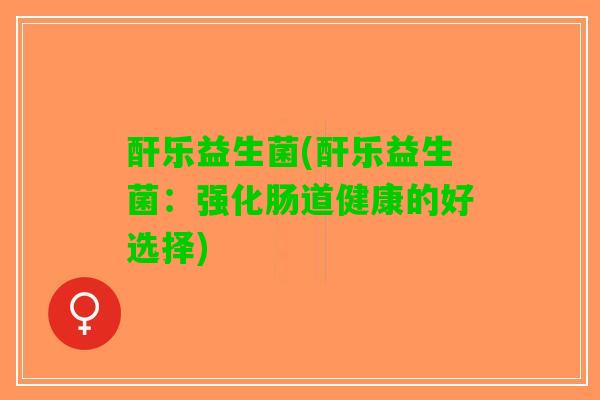 酐乐益生菌(酐乐益生菌：强化肠道健康的好选择)