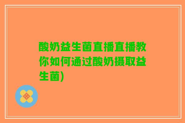 酸奶益生菌直播直播教你如何通过酸奶摄取益生菌)