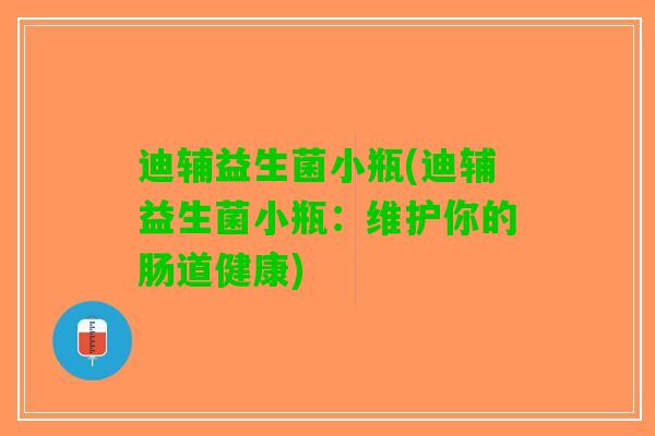 迪辅益生菌小瓶(迪辅益生菌小瓶：维护你的肠道健康)