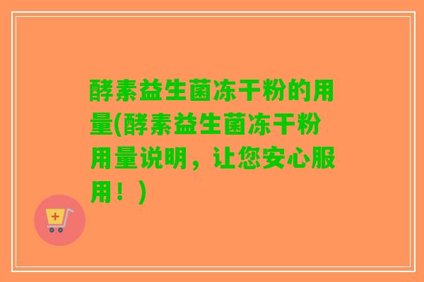 酵素益生菌冻干粉的用量(酵素益生菌冻干粉用量说明，让您安心服用！)