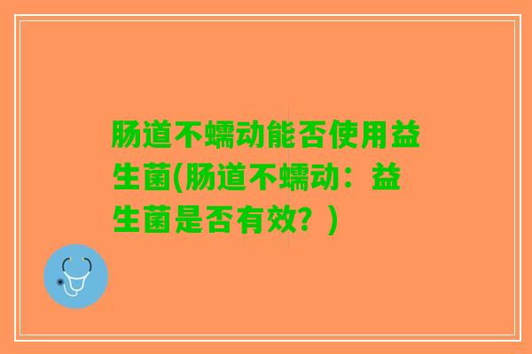 肠道不蠕动能否使用益生菌(肠道不蠕动：益生菌是否有效？)