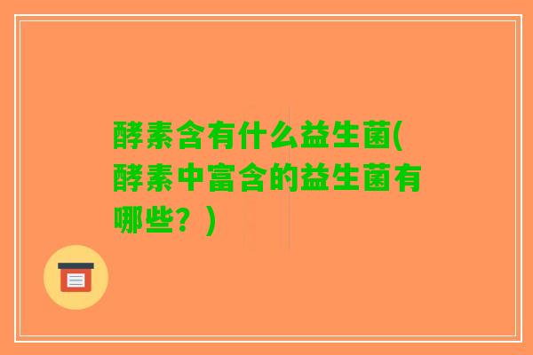 酵素含有什么益生菌(酵素中富含的益生菌有哪些？)