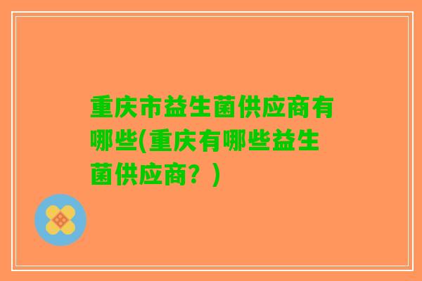 重庆市益生菌供应商有哪些(重庆有哪些益生菌供应商？)