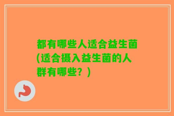 都有哪些人适合益生菌(适合摄入益生菌的人群有哪些？)
