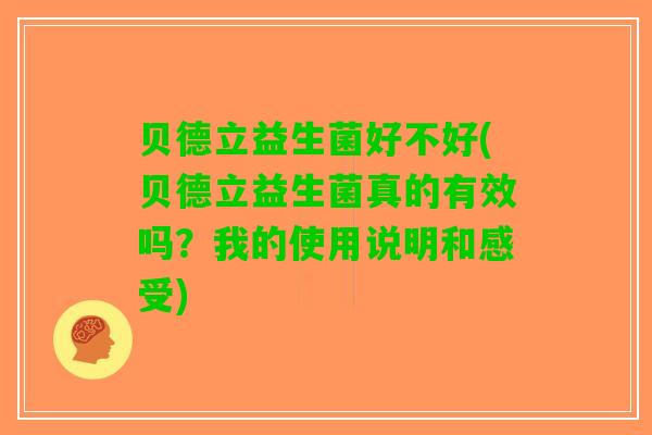 贝德立益生菌好不好(贝德立益生菌真的有效吗？我的使用说明和感受)